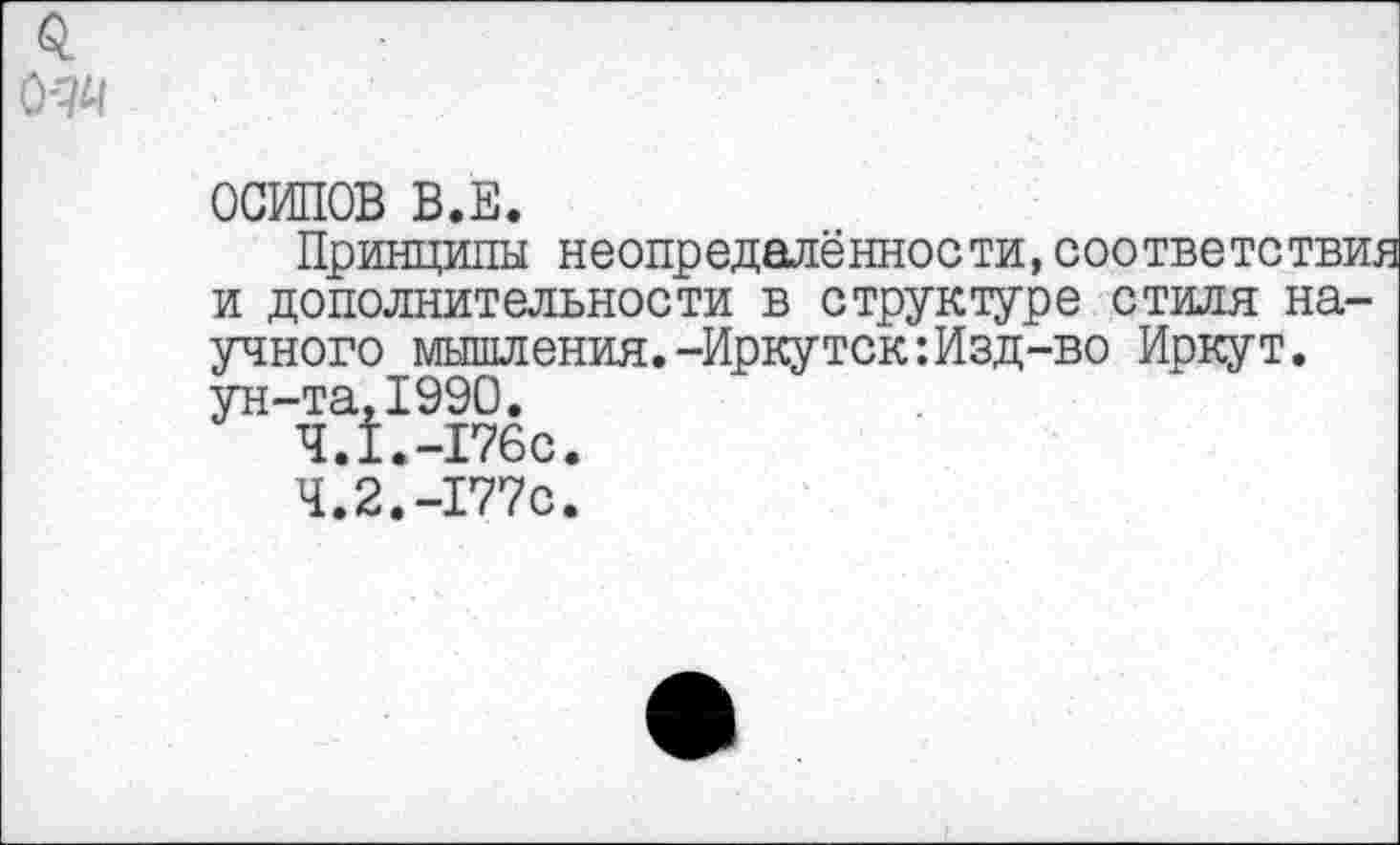 ﻿ОСИПОВ В.Е.
Принципы неопределённости,соответствия и дополнительности в структуре стиля научного мышления.-Иркутск:Изд-во Иркут, ун-та,1990.
4.1.	-176с.
4.2.	-177с.